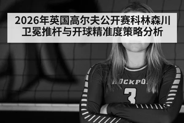 2026年英国高尔夫公开赛科林森川卫冕推杆与开球精准度策略分析