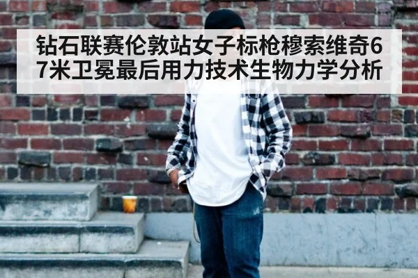 钻石联赛伦敦站女子标枪穆索维奇67米卫冕最后用力技术生物力学分析