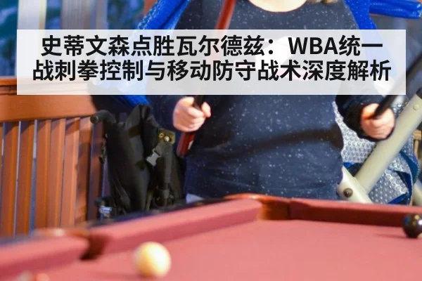 史蒂文森点胜瓦尔德兹:WBA统一战刺拳控制与移动防守战术深度解析