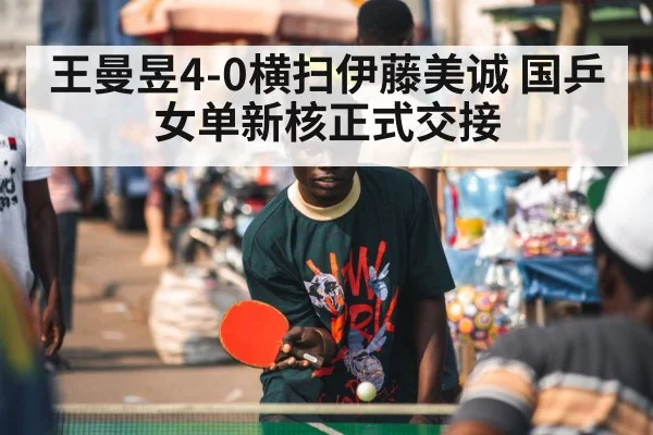 王曼昱4-0横扫伊藤美诚 国乒女单新核正式交接